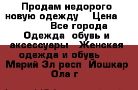 Продам недорого новую одежду! › Цена ­ 1 200 - Все города Одежда, обувь и аксессуары » Женская одежда и обувь   . Марий Эл респ.,Йошкар-Ола г.